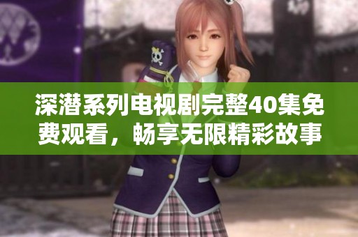 深潜系列电视剧完整40集免费观看，畅享无限精彩故事