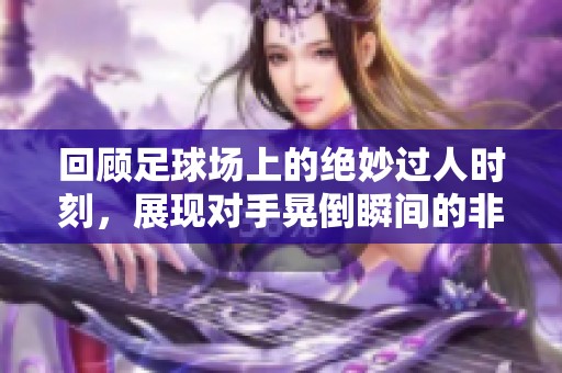 回顾足球场上的绝妙过人时刻，展现对手晃倒瞬间的非凡技巧与艺术之美