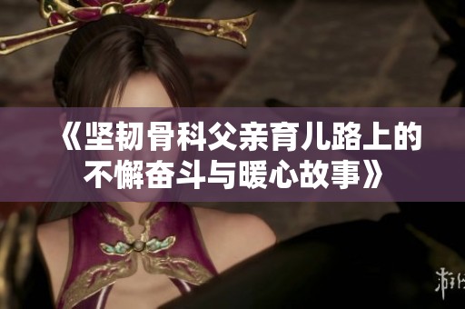 《坚韧骨科父亲育儿路上的不懈奋斗与暖心故事》
