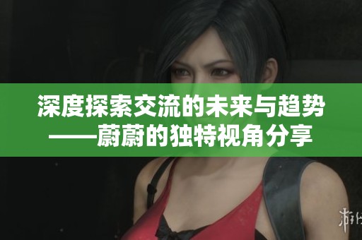 深度探索交流的未来与趋势——蔚蔚的独特视角分享