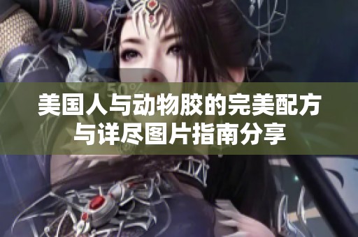 美国人与动物胶的完美配方与详尽图片指南分享