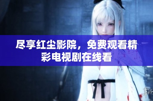 尽享红尘影院，免费观看精彩电视剧在线看