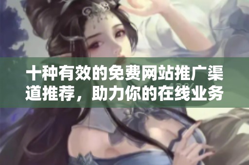 十种有效的免费网站推广渠道推荐，助力你的在线业务成长