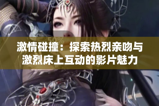 激情碰撞：探索热烈亲吻与激烈床上互动的影片魅力