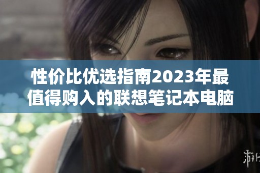 性价比优选指南2023年最值得购入的联想笔记本电脑推荐
