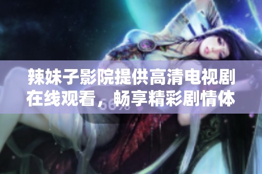 辣妹子影院提供高清电视剧在线观看，畅享精彩剧情体验