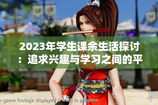 2023年学生课余生活探讨：追求兴趣与学习之间的平衡与挑战
