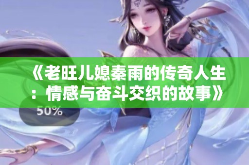 《老旺儿媳秦雨的传奇人生：情感与奋斗交织的故事》