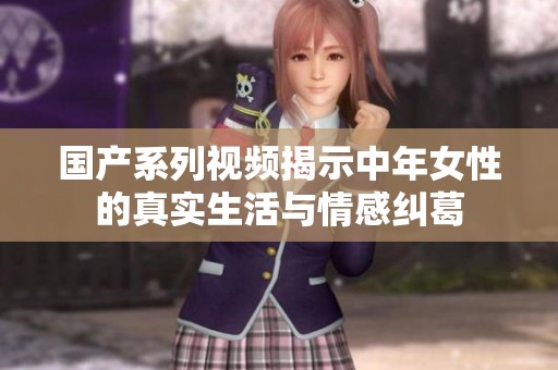 国产系列视频揭示中年女性的真实生活与情感纠葛