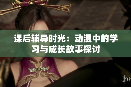 课后辅导时光：动漫中的学习与成长故事探讨