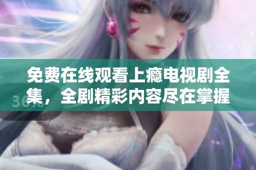 免费在线观看上瘾电视剧全集，全剧精彩内容尽在掌握之中