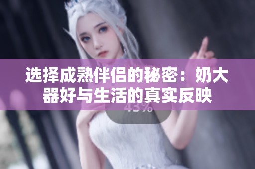 选择成熟伴侣的秘密：奶大器好与生活的真实反映