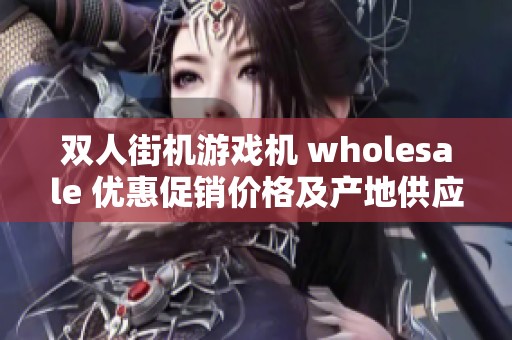 双人街机游戏机 wholesale 优惠促销价格及产地供应信息全面解析