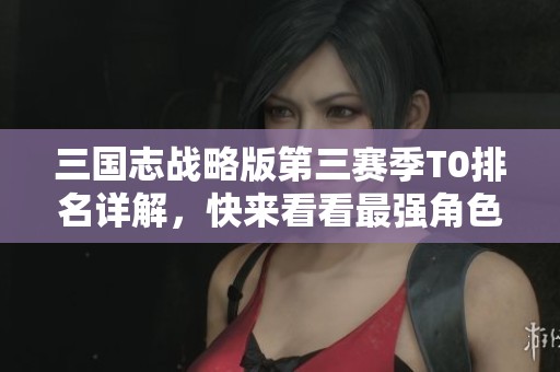 三国志战略版第三赛季T0排名详解，快来看看最强角色和阵容推荐吧！