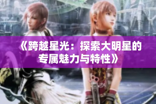 《跨越星光：探索大明星的专属魅力与特性》