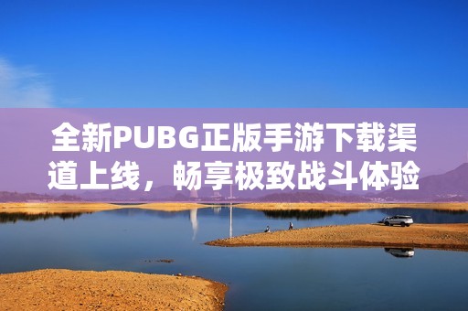 全新PUBG正版手游下载渠道上线，畅享极致战斗体验！