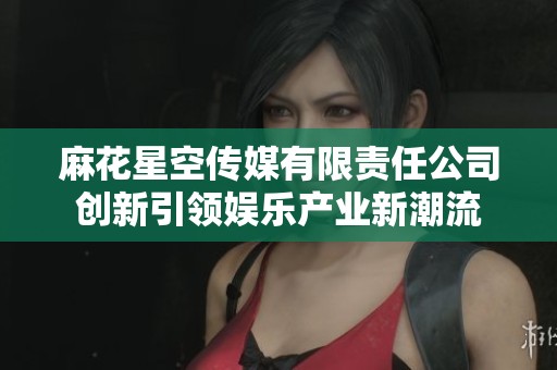 麻花星空传媒有限责任公司创新引领娱乐产业新潮流