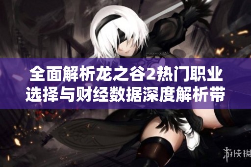 全面解析龙之谷2热门职业选择与财经数据深度解析带你掌握游戏趋势