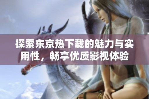 探索东京热下载的魅力与实用性，畅享优质影视体验