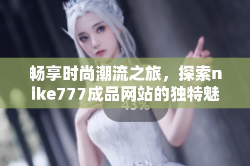 畅享时尚潮流之旅，探索nike777成品网站的独特魅力