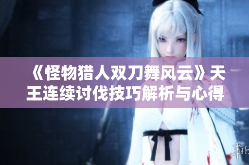 《怪物猎人双刀舞风云》天王连续讨伐技巧解析与心得分享，助你轻松制胜