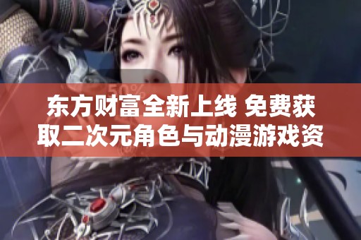 东方财富全新上线 免费获取二次元角色与动漫游戏资源 一站式体验尽在掌握
