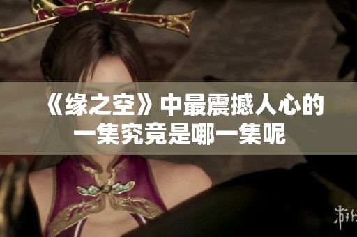 《缘之空》中最震撼人心的一集究竟是哪一集呢