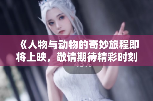 《人物与动物的奇妙旅程即将上映，敬请期待精彩时刻》