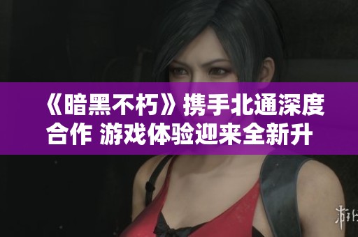 《暗黑不朽》携手北通深度合作 游戏体验迎来全新升级与变革探讨