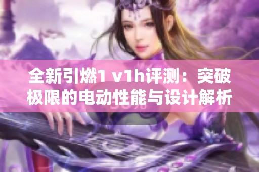 全新引燃1 v1h评测：突破极限的电动性能与设计解析