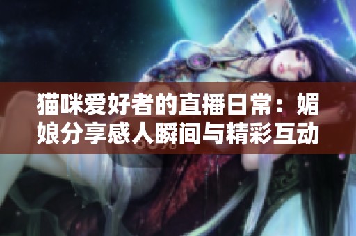 猫咪爱好者的直播日常：媚娘分享感人瞬间与精彩互动