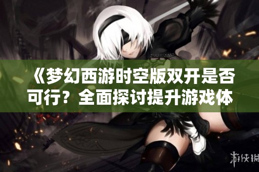 《梦幻西游时空版双开是否可行？全面探讨提升游戏体验的有效策略与方法》