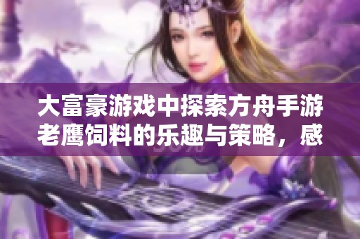 大富豪游戏中探索方舟手游老鹰饲料的乐趣与策略，感受飞翔的无限可能