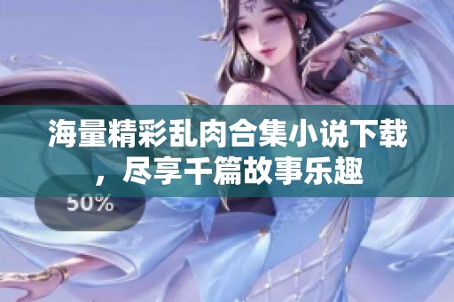 海量精彩乱肉合集小说下载，尽享千篇故事乐趣