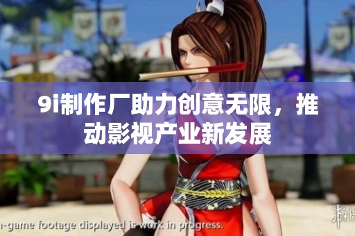 9i制作厂助力创意无限，推动影视产业新发展