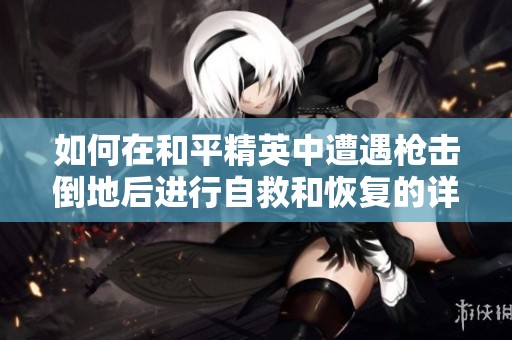 如何在和平精英中遭遇枪击倒地后进行自救和恢复的详细攻略分享