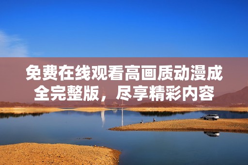 免费在线观看高画质动漫成全完整版，尽享精彩内容