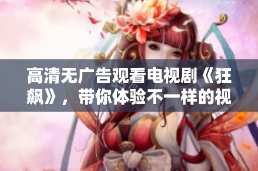 高清无广告观看电视剧《狂飙》，带你体验不一样的视听盛宴