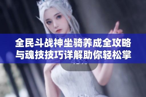 全民斗战神坐骑养成全攻略与魂技技巧详解助你轻松掌握坐骑玩法
