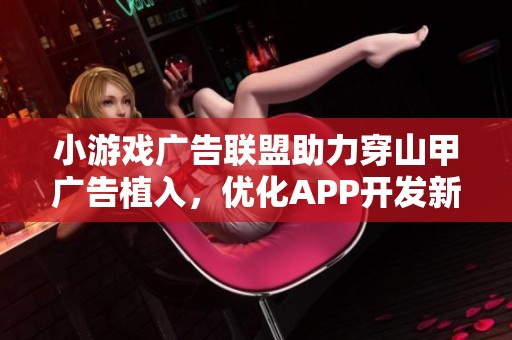 小游戏广告联盟助力穿山甲广告植入，优化APP开发新模式的探索与实践