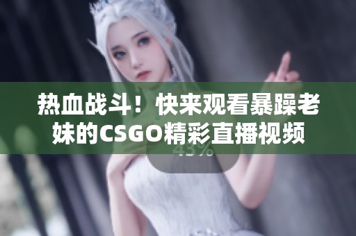 热血战斗！快来观看暴躁老妹的CSGO精彩直播视频