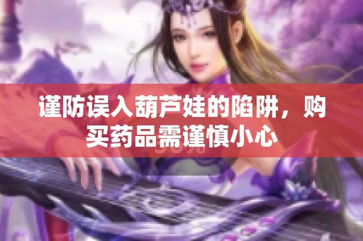 谨防误入葫芦娃的陷阱，购买药品需谨慎小心