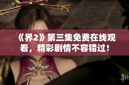 《界2》第三集免费在线观看，精彩剧情不容错过！