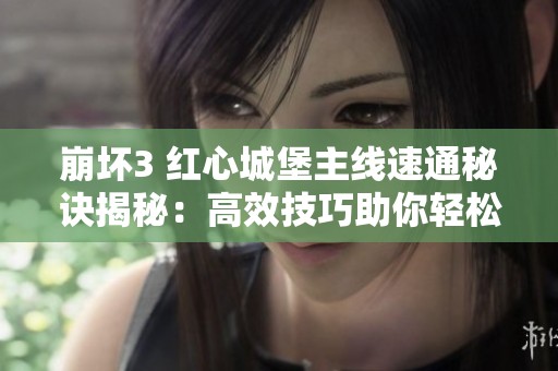 崩坏3 红心城堡主线速通秘诀揭秘：高效技巧助你轻松过关与挑战