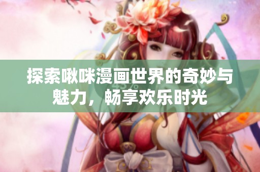 探索啾咪漫画世界的奇妙与魅力，畅享欢乐时光