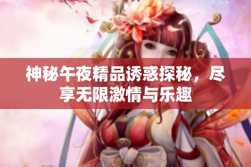 神秘午夜精品诱惑探秘，尽享无限激情与乐趣