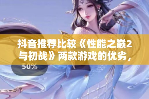 抖音推荐比较《性能之巅2与初战》两款游戏的优劣，哪一款更值得玩家选择呢