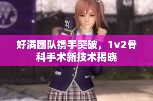 好满团队携手突破，1v2骨科手术新技术揭晓