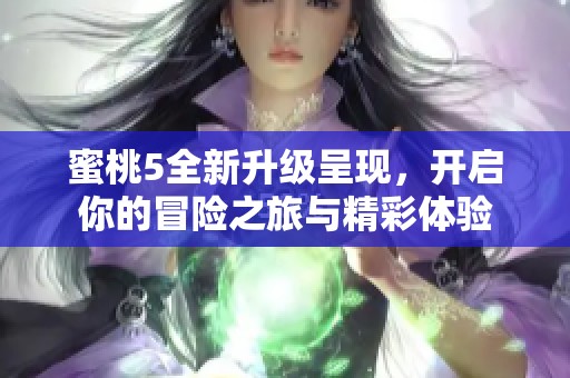 蜜桃5全新升级呈现，开启你的冒险之旅与精彩体验