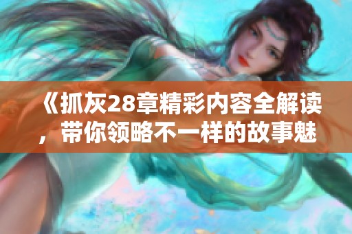 《抓灰28章精彩内容全解读，带你领略不一样的故事魅力》